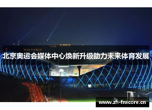 北京奥运会媒体中心焕新升级助力未来体育发展