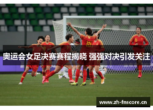 奥运会女足决赛赛程揭晓 强强对决引发关注