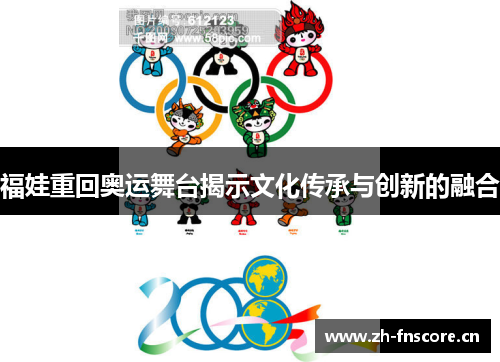 福娃重回奥运舞台揭示文化传承与创新的融合