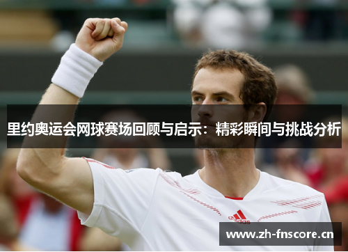 里约奥运会网球赛场回顾与启示：精彩瞬间与挑战分析